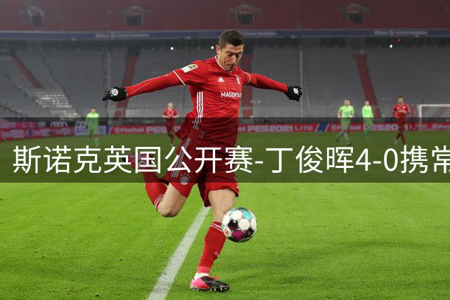 斯诺克英国公开赛-丁俊晖4-0携常冰玉晋级 吴宜泽1-4出局