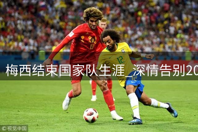 梅西结束国家队生涯 深情告别20年蓝白征程